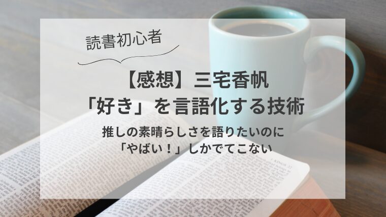 読書初心者【感想】三宅香帆 「好き」を言語化する技術 推しの素晴らしさを語りたいのに「やばい！」しかでてこない