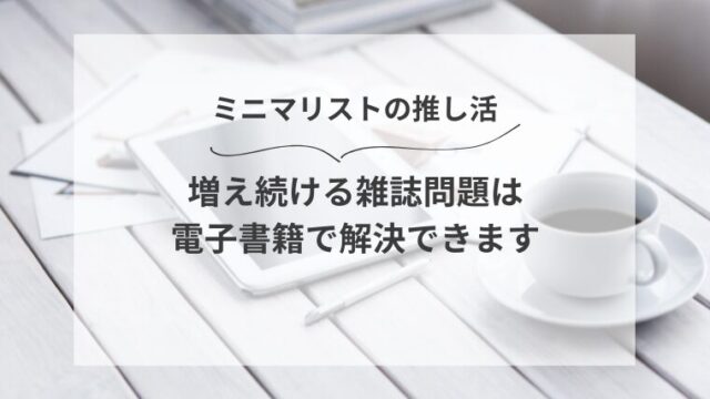【ミニマリストの推し活】増え続ける雑誌問題は電子書籍で解決できます