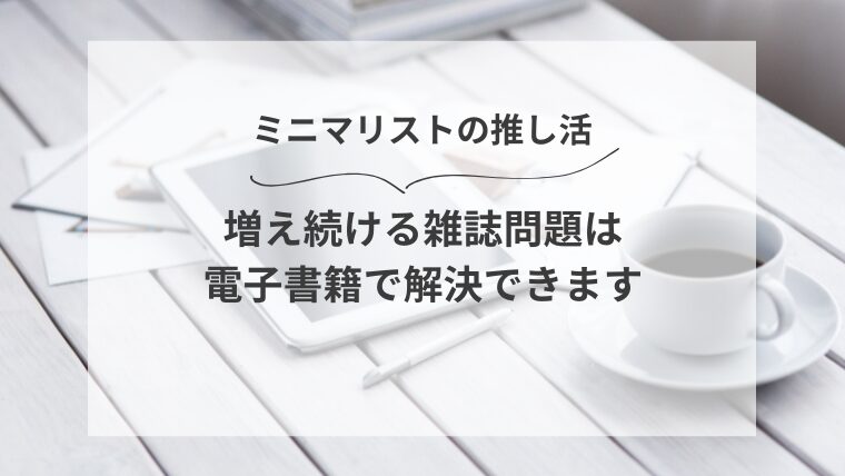 【ミニマリストの推し活】増え続ける雑誌問題は電子書籍で解決できます